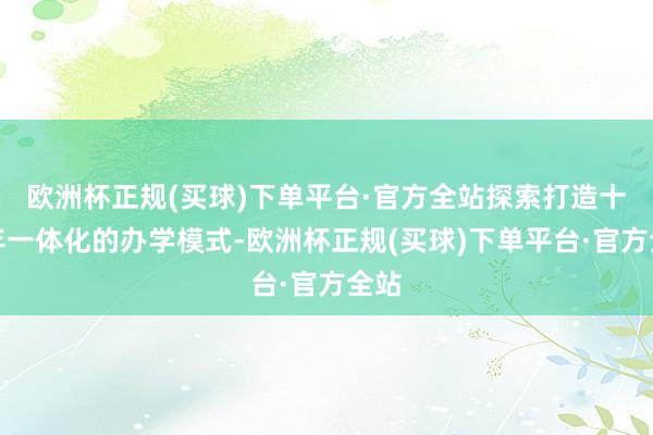 欧洲杯正规(买球)下单平台·官方全站探索打造十二年一体化的办学模式-欧洲杯正规(买球)下单平台·官方全站