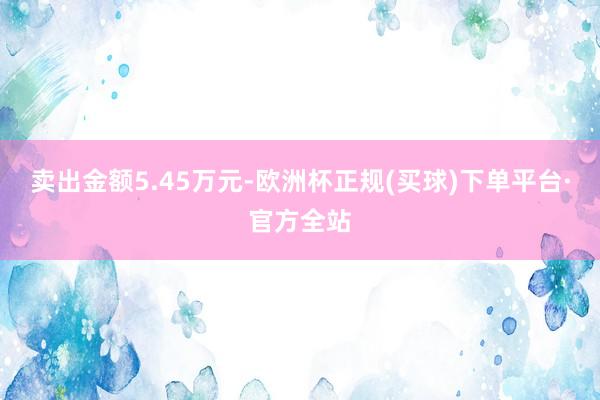 卖出金额5.45万元-欧洲杯正规(买球)下单平台·官方全站