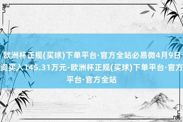 欧洲杯正规(买球)下单平台·官方全站必易微4月9日获融资买入145.31万元-欧洲杯正规(买球)下单平台·官方全站