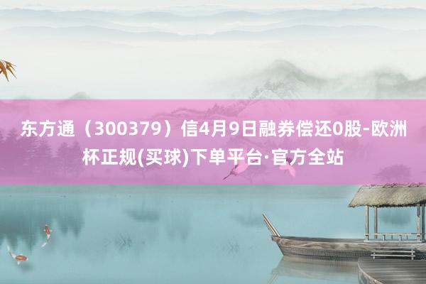 东方通（300379）信4月9日融券偿还0股-欧洲杯正规(买球)下单平台·官方全站