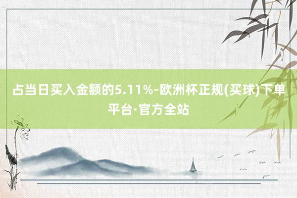 占当日买入金额的5.11%-欧洲杯正规(买球)下单平台·官方全站