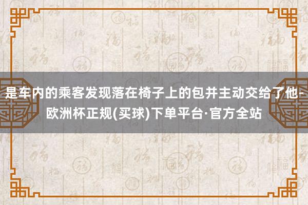 是车内的乘客发现落在椅子上的包并主动交给了他-欧洲杯正规(买球)下单平台·官方全站