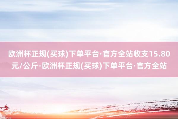 欧洲杯正规(买球)下单平台·官方全站收支15.80元/公斤-欧洲杯正规(买球)下单平台·官方全站