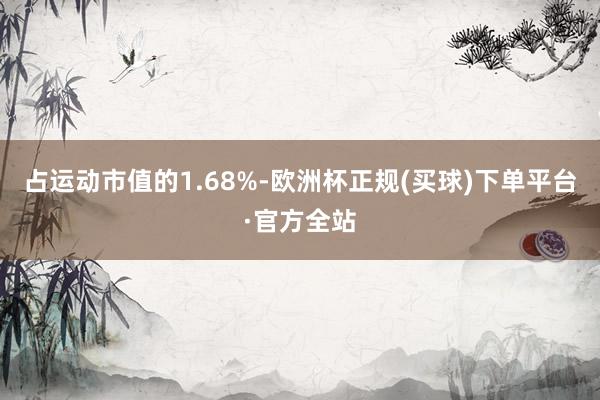 占运动市值的1.68%-欧洲杯正规(买球)下单平台·官方全站