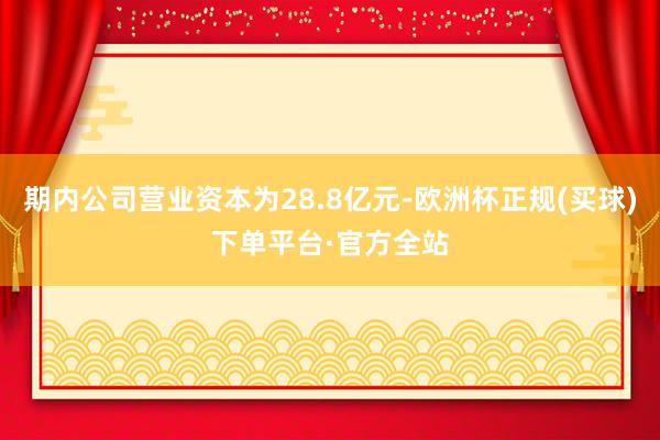 期内公司营业资本为28.8亿元-欧洲杯正规(买球)下单平台·官方全站