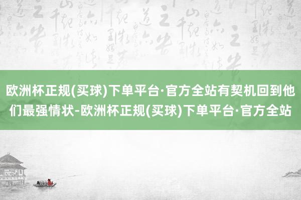 欧洲杯正规(买球)下单平台·官方全站有契机回到他们最强情状-欧洲杯正规(买球)下单平台·官方全站