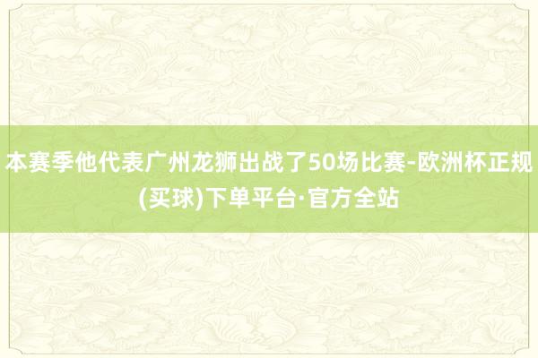 本赛季他代表广州龙狮出战了50场比赛-欧洲杯正规(买球)下单平台·官方全站