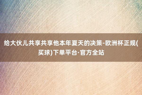 给大伙儿共享共享他本年夏天的决策-欧洲杯正规(买球)下单平台·官方全站