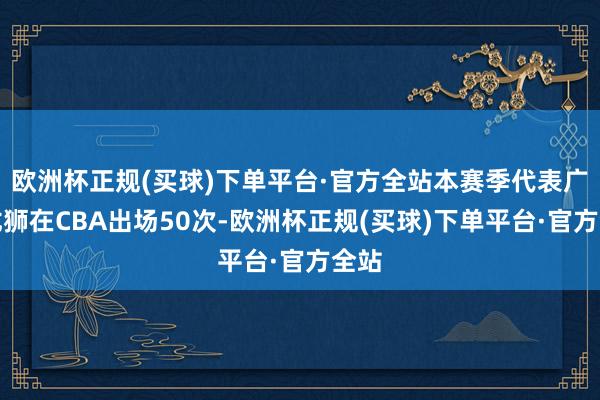 欧洲杯正规(买球)下单平台·官方全站本赛季代表广州龙狮在CBA出场50次-欧洲杯正规(买球)下单平台·官方全站