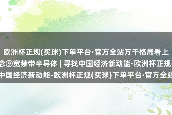 欧洲杯正规(买球)下单平台·官方全站万千格局看上海 | 竞逐上海新赛说念⑨宽禁带半导体 | 寻找中国经济新动能-欧洲杯正规(买球)下单平台·官方全站