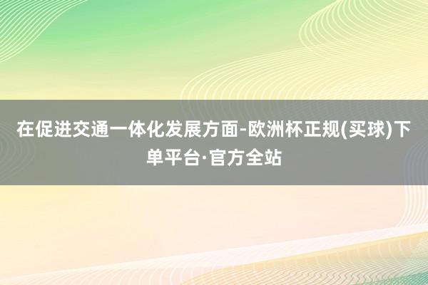 在促进交通一体化发展方面-欧洲杯正规(买球)下单平台·官方全站