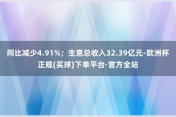 同比减少4.91%；生意总收入32.39亿元-欧洲杯正规(买球)下单平台·官方全站