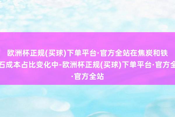 欧洲杯正规(买球)下单平台·官方全站在焦炭和铁矿石成本占比变化中-欧洲杯正规(买球)下单平台·官方全站