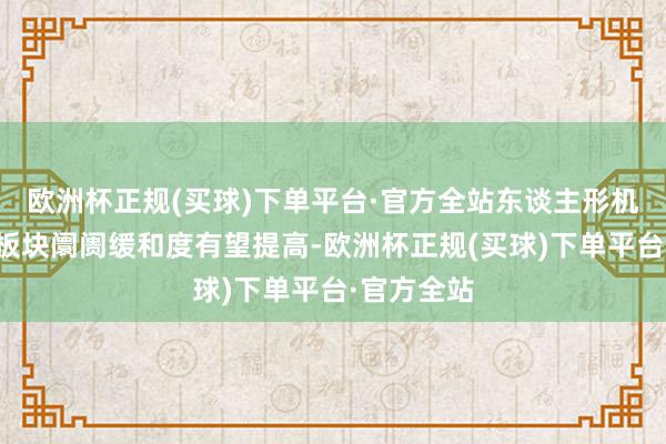 欧洲杯正规(买球)下单平台·官方全站东谈主形机器东谈主板块阛阓缓和度有望提高-欧洲杯正规(买球)下单平台·官方全站