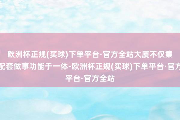 欧洲杯正规(买球)下单平台·官方全站大厦不仅集多种配套做事功能于一体-欧洲杯正规(买球)下单平台·官方全站