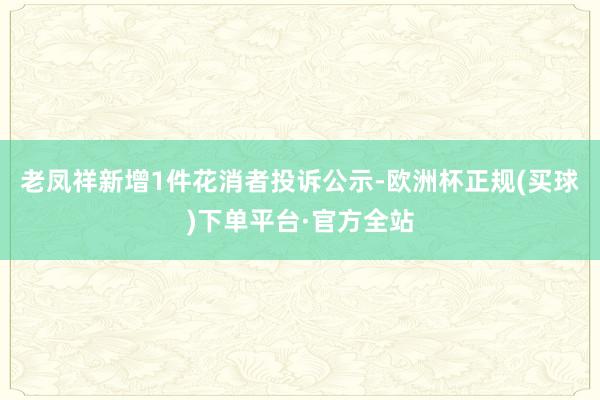 老凤祥新增1件花消者投诉公示-欧洲杯正规(买球)下单平台·官方全站