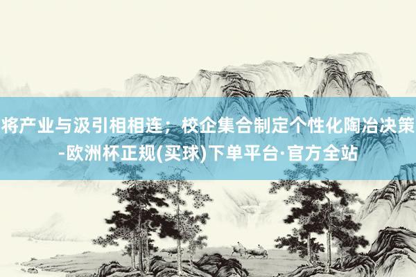 将产业与汲引相相连；校企集合制定个性化陶冶决策-欧洲杯正规(买球)下单平台·官方全站