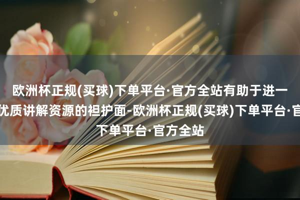 欧洲杯正规(买球)下单平台·官方全站有助于进一步扩大优质讲解资源的袒护面-欧洲杯正规(买球)下单平台·官方全站