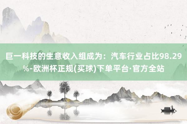 巨一科技的生意收入组成为：汽车行业占比98.29%-欧洲杯正规(买球)下单平台·官方全站