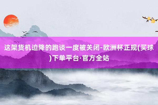 这架货机迫降的跑谈一度被关闭-欧洲杯正规(买球)下单平台·官方全站