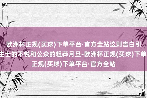 欧洲杯正规(买球)下单平台·官方全站这则告白引发了专科东谈主士的不悦和公众的粗莽月旦-欧洲杯正规(买球)下单平台·官方全站