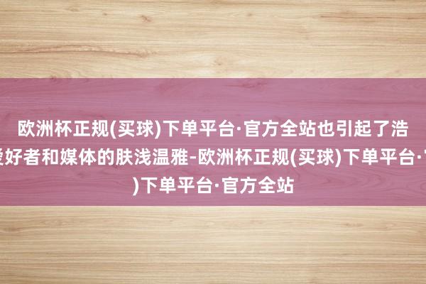 欧洲杯正规(买球)下单平台·官方全站也引起了浩瀚音乐爱好者和媒体的肤浅温雅-欧洲杯正规(买球)下单平台·官方全站