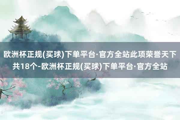 欧洲杯正规(买球)下单平台·官方全站此项荣誉天下共18个-欧洲杯正规(买球)下单平台·官方全站