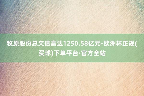 牧原股份总欠债高达1250.58亿元-欧洲杯正规(买球)下单平台·官方全站