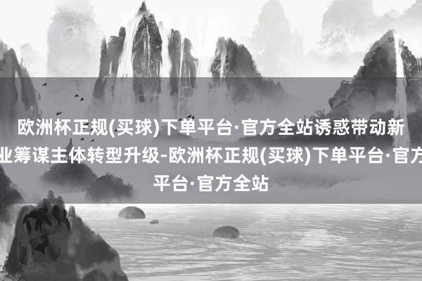 欧洲杯正规(买球)下单平台·官方全站诱惑带动新式农业筹谋主体转型升级-欧洲杯正规(买球)下单平台·官方全站