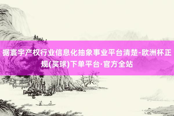 据寰宇产权行业信息化抽象事业平台清楚-欧洲杯正规(买球)下单平台·官方全站