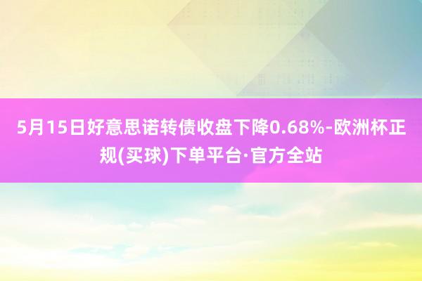 5月15日好意思诺转债收盘下降0.68%-欧洲杯正规(买球)下单平台·官方全站