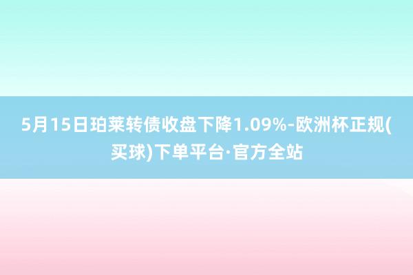 5月15日珀莱转债收盘下降1.09%-欧洲杯正规(买球)下单平台·官方全站