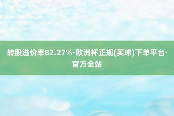 转股溢价率82.27%-欧洲杯正规(买球)下单平台·官方全站