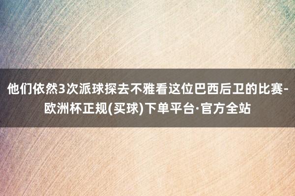 他们依然3次派球探去不雅看这位巴西后卫的比赛-欧洲杯正规(买球)下单平台·官方全站