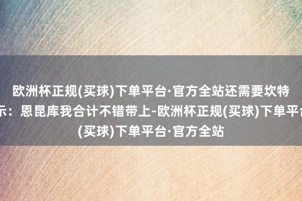 欧洲杯正规(买球)下单平台·官方全站还需要坎特？球迷2暗示：恩昆库我合计不错带上-欧洲杯正规(买球)下单平台·官方全站