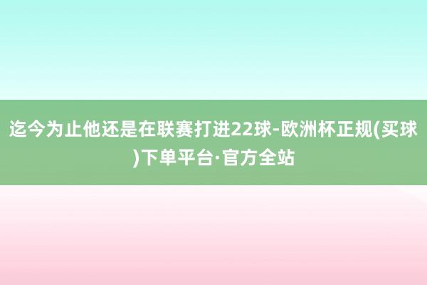 迄今为止他还是在联赛打进22球-欧洲杯正规(买球)下单平台·官方全站