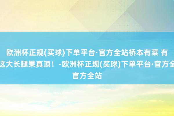 欧洲杯正规(买球)下单平台·官方全站桥本有菜 有腿这大长腿果真顶！-欧洲杯正规(买球)下单平台·官方全站