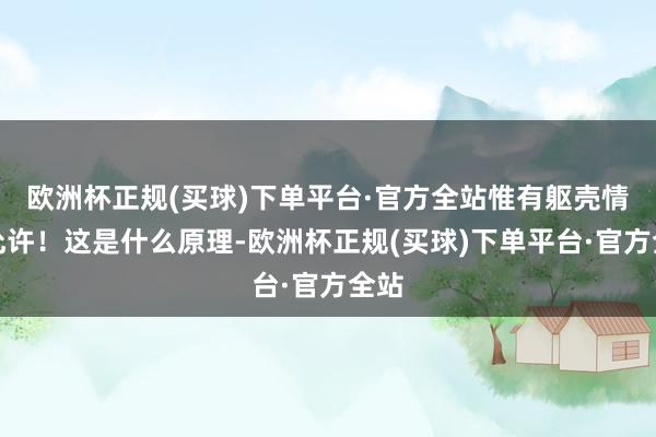 欧洲杯正规(买球)下单平台·官方全站惟有躯壳情状允许！这是什么原理-欧洲杯正规(买球)下单平台·官方全站