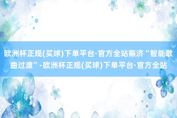 欧洲杯正规(买球)下单平台·官方全站赈济“智能歌曲过渡”-欧洲杯正规(买球)下单平台·官方全站