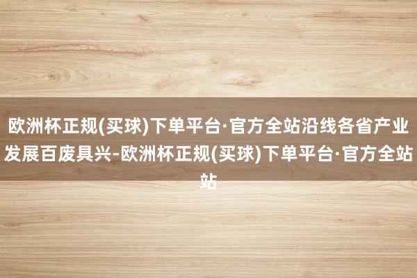 欧洲杯正规(买球)下单平台·官方全站沿线各省产业发展百废具兴-欧洲杯正规(买球)下单平台·官方全站