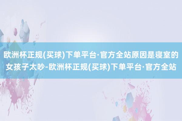 欧洲杯正规(买球)下单平台·官方全站原因是寝室的女孩子太吵-欧洲杯正规(买球)下单平台·官方全站