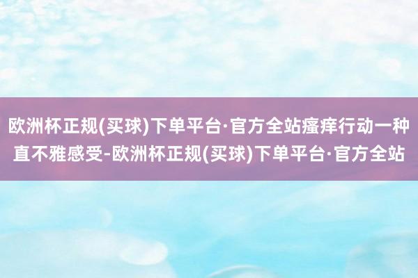 欧洲杯正规(买球)下单平台·官方全站瘙痒行动一种直不雅感受-欧洲杯正规(买球)下单平台·官方全站