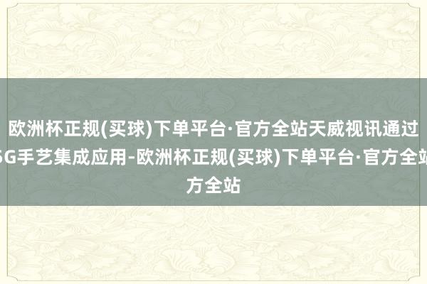 欧洲杯正规(买球)下单平台·官方全站天威视讯通过5G手艺集成应用-欧洲杯正规(买球)下单平台·官方全站