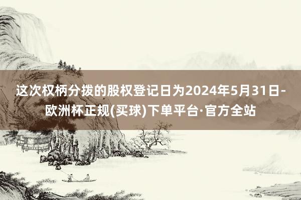 这次权柄分拨的股权登记日为2024年5月31日-欧洲杯正规(买球)下单平台·官方全站