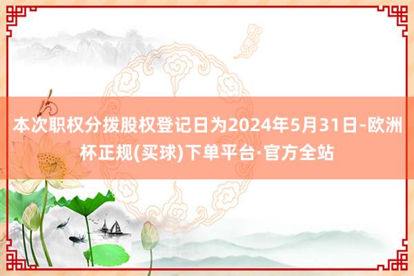 本次职权分拨股权登记日为2024年5月31日-欧洲杯正规(买球)下单平台·官方全站