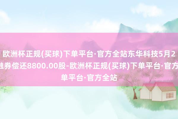 欧洲杯正规(买球)下单平台·官方全站东华科技5月27日融券偿还8800.00股-欧洲杯正规(买球)下单平台·官方全站