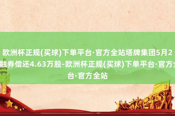 欧洲杯正规(买球)下单平台·官方全站塔牌集团5月27日融券偿还4.63万股-欧洲杯正规(买球)下单平台·官方全站