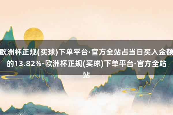 欧洲杯正规(买球)下单平台·官方全站占当日买入金额的13.82%-欧洲杯正规(买球)下单平台·官方全站