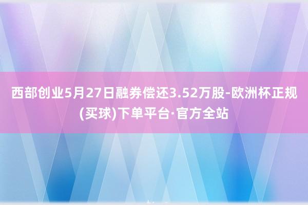 西部创业5月27日融券偿还3.52万股-欧洲杯正规(买球)下单平台·官方全站