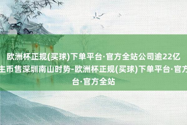 欧洲杯正规(买球)下单平台·官方全站公司逾22亿东谈主币售深圳南山时势-欧洲杯正规(买球)下单平台·官方全站